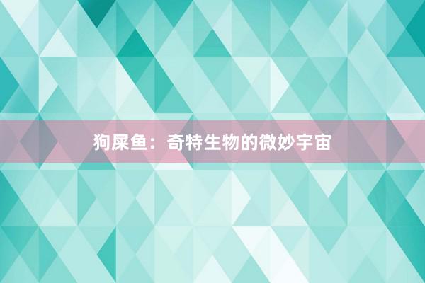 狗屎鱼：奇特生物的微妙宇宙