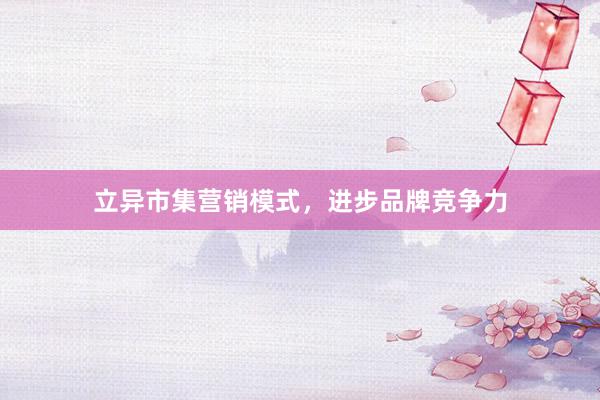 立异市集营销模式，进步品牌竞争力